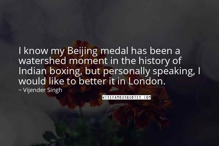 Vijender Singh Quotes: I know my Beijing medal has been a watershed moment in the history of Indian boxing, but personally speaking, I would like to better it in London.
