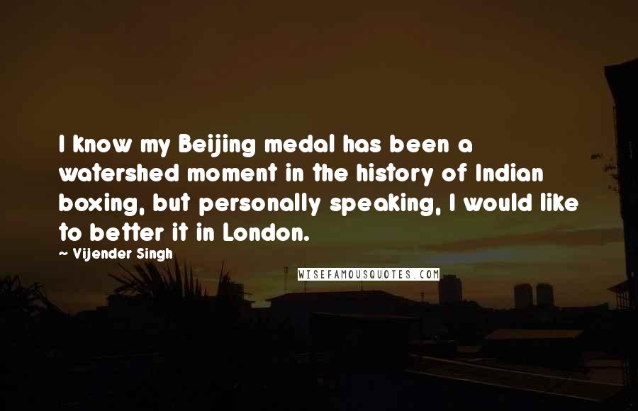 Vijender Singh Quotes: I know my Beijing medal has been a watershed moment in the history of Indian boxing, but personally speaking, I would like to better it in London.