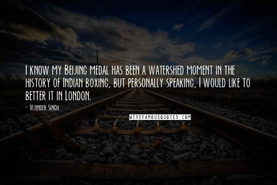 Vijender Singh Quotes: I know my Beijing medal has been a watershed moment in the history of Indian boxing, but personally speaking, I would like to better it in London.
