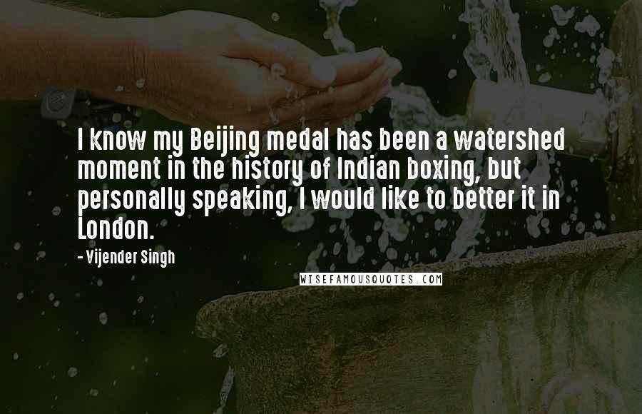 Vijender Singh Quotes: I know my Beijing medal has been a watershed moment in the history of Indian boxing, but personally speaking, I would like to better it in London.