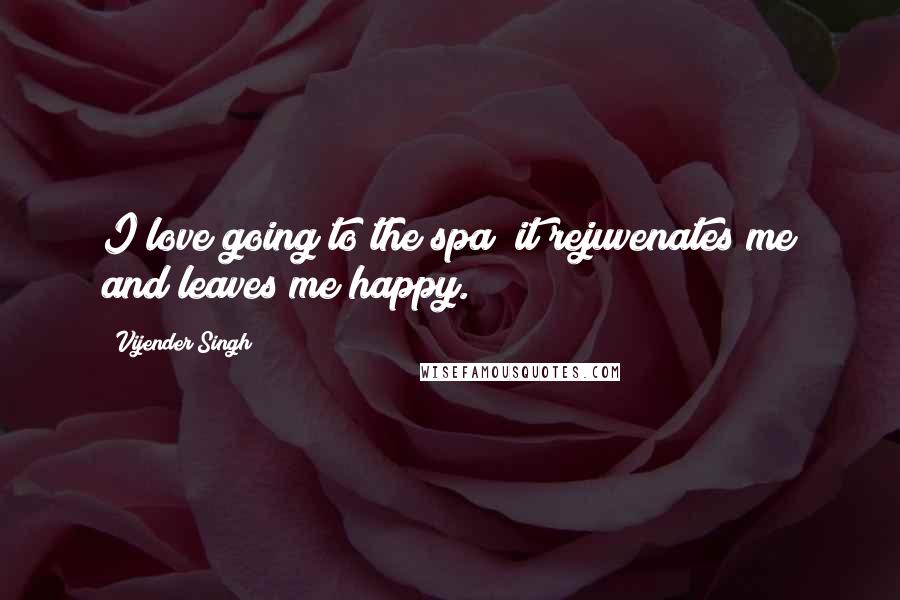 Vijender Singh Quotes: I love going to the spa; it rejuvenates me and leaves me happy.