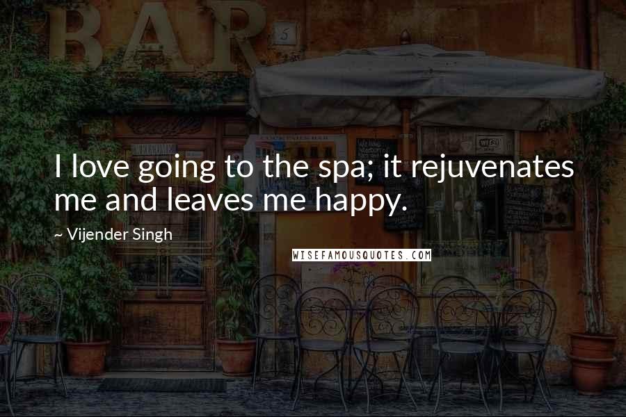 Vijender Singh Quotes: I love going to the spa; it rejuvenates me and leaves me happy.