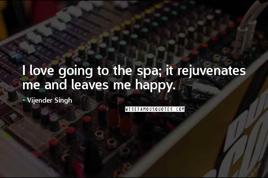 Vijender Singh Quotes: I love going to the spa; it rejuvenates me and leaves me happy.