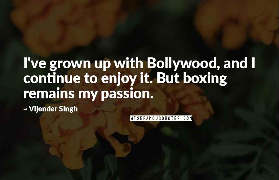 Vijender Singh Quotes: I've grown up with Bollywood, and I continue to enjoy it. But boxing remains my passion.