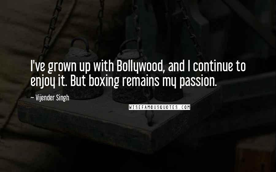 Vijender Singh Quotes: I've grown up with Bollywood, and I continue to enjoy it. But boxing remains my passion.