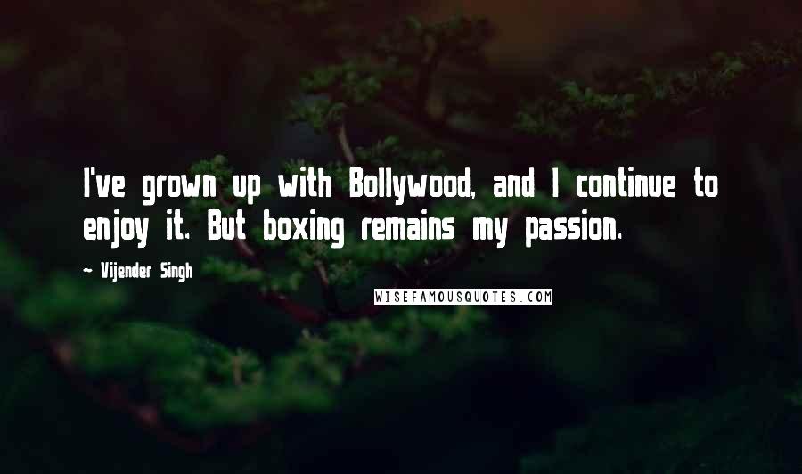 Vijender Singh Quotes: I've grown up with Bollywood, and I continue to enjoy it. But boxing remains my passion.