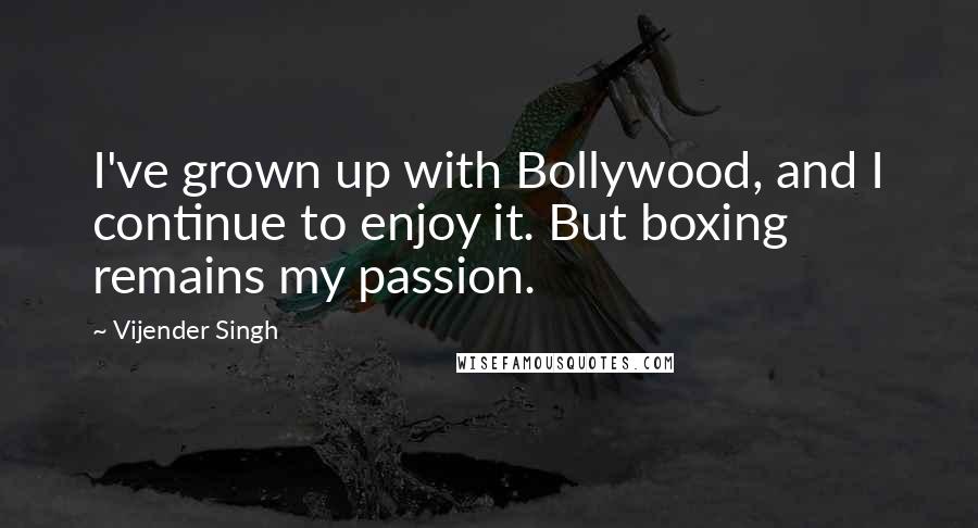 Vijender Singh Quotes: I've grown up with Bollywood, and I continue to enjoy it. But boxing remains my passion.