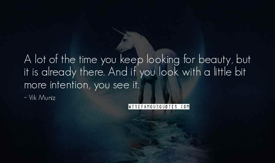 Vik Muniz Quotes: A lot of the time you keep looking for beauty, but it is already there. And if you look with a little bit more intention, you see it.