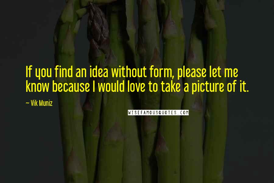 Vik Muniz Quotes: If you find an idea without form, please let me know because I would love to take a picture of it.