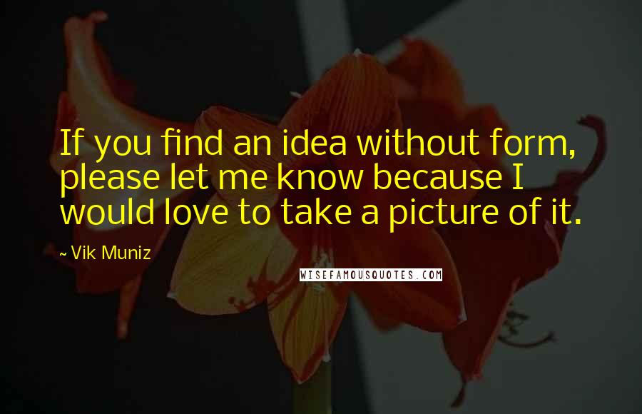 Vik Muniz Quotes: If you find an idea without form, please let me know because I would love to take a picture of it.