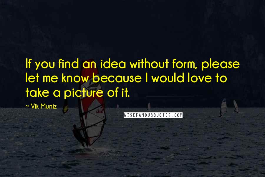 Vik Muniz Quotes: If you find an idea without form, please let me know because I would love to take a picture of it.