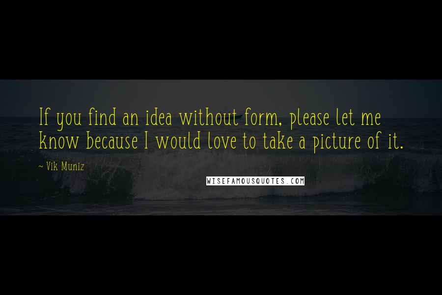 Vik Muniz Quotes: If you find an idea without form, please let me know because I would love to take a picture of it.