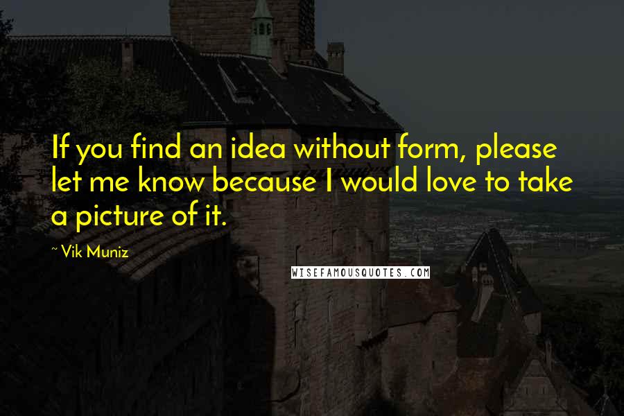 Vik Muniz Quotes: If you find an idea without form, please let me know because I would love to take a picture of it.