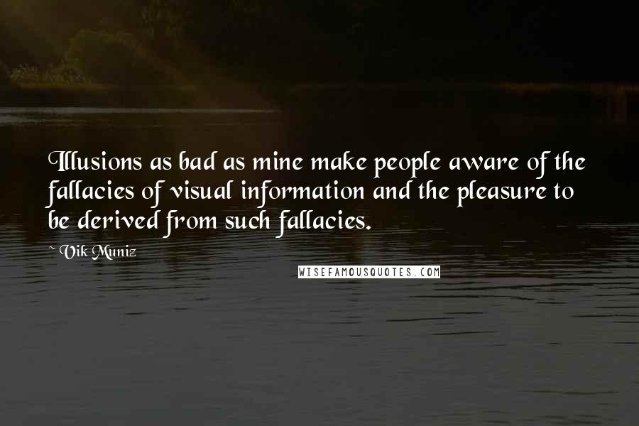 Vik Muniz Quotes: Illusions as bad as mine make people aware of the fallacies of visual information and the pleasure to be derived from such fallacies.