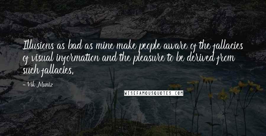 Vik Muniz Quotes: Illusions as bad as mine make people aware of the fallacies of visual information and the pleasure to be derived from such fallacies.
