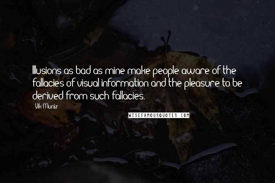 Vik Muniz Quotes: Illusions as bad as mine make people aware of the fallacies of visual information and the pleasure to be derived from such fallacies.