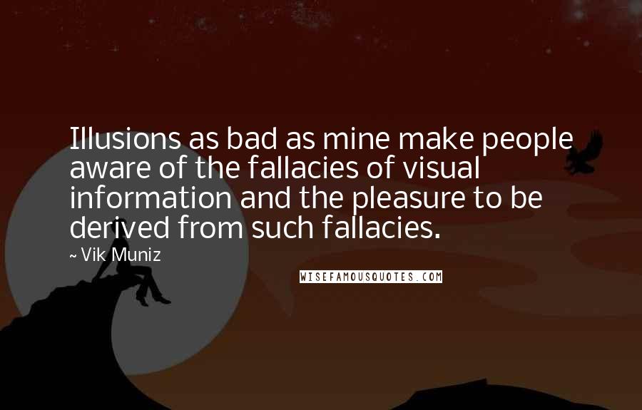 Vik Muniz Quotes: Illusions as bad as mine make people aware of the fallacies of visual information and the pleasure to be derived from such fallacies.