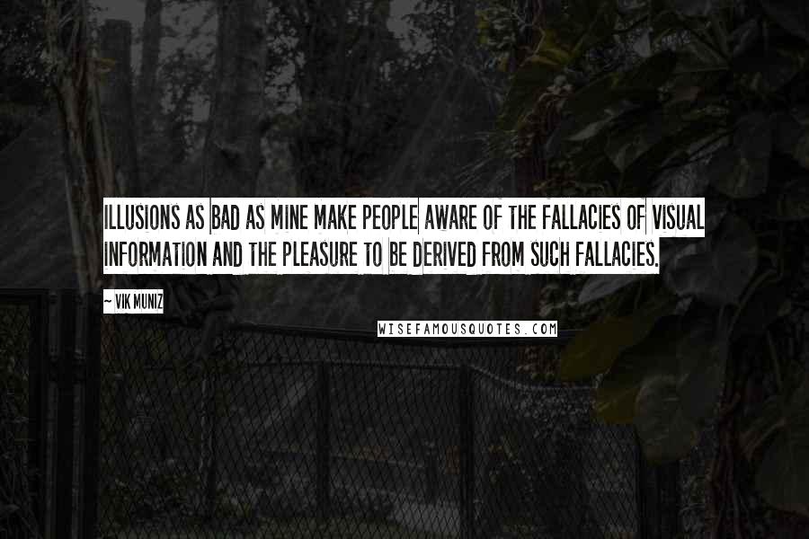 Vik Muniz Quotes: Illusions as bad as mine make people aware of the fallacies of visual information and the pleasure to be derived from such fallacies.