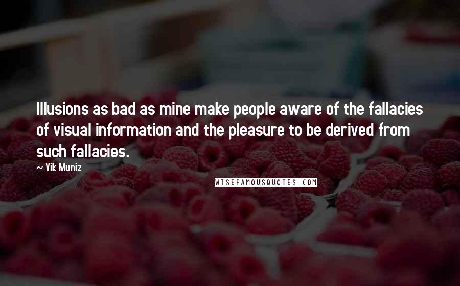 Vik Muniz Quotes: Illusions as bad as mine make people aware of the fallacies of visual information and the pleasure to be derived from such fallacies.