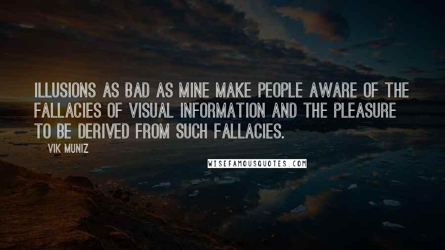 Vik Muniz Quotes: Illusions as bad as mine make people aware of the fallacies of visual information and the pleasure to be derived from such fallacies.