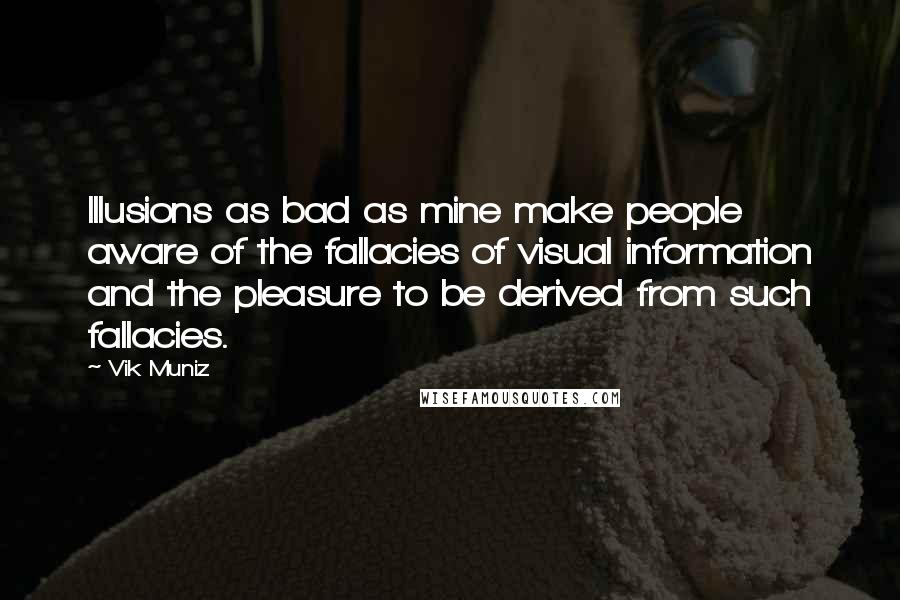 Vik Muniz Quotes: Illusions as bad as mine make people aware of the fallacies of visual information and the pleasure to be derived from such fallacies.