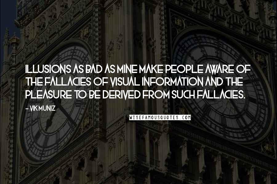 Vik Muniz Quotes: Illusions as bad as mine make people aware of the fallacies of visual information and the pleasure to be derived from such fallacies.