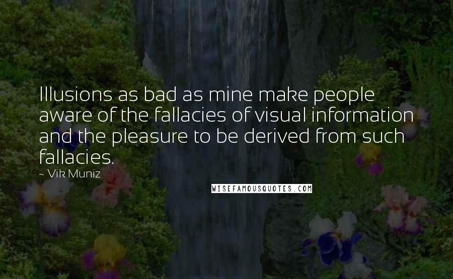 Vik Muniz Quotes: Illusions as bad as mine make people aware of the fallacies of visual information and the pleasure to be derived from such fallacies.