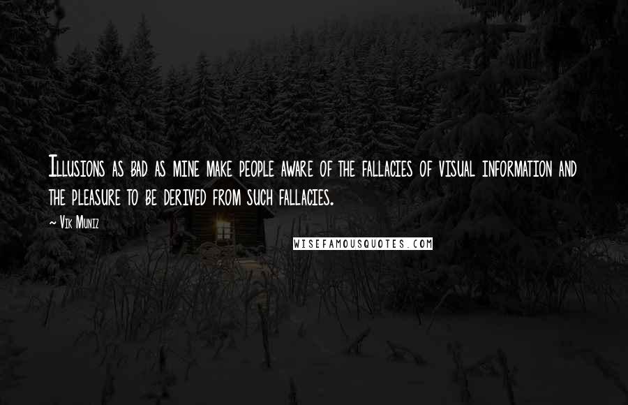 Vik Muniz Quotes: Illusions as bad as mine make people aware of the fallacies of visual information and the pleasure to be derived from such fallacies.