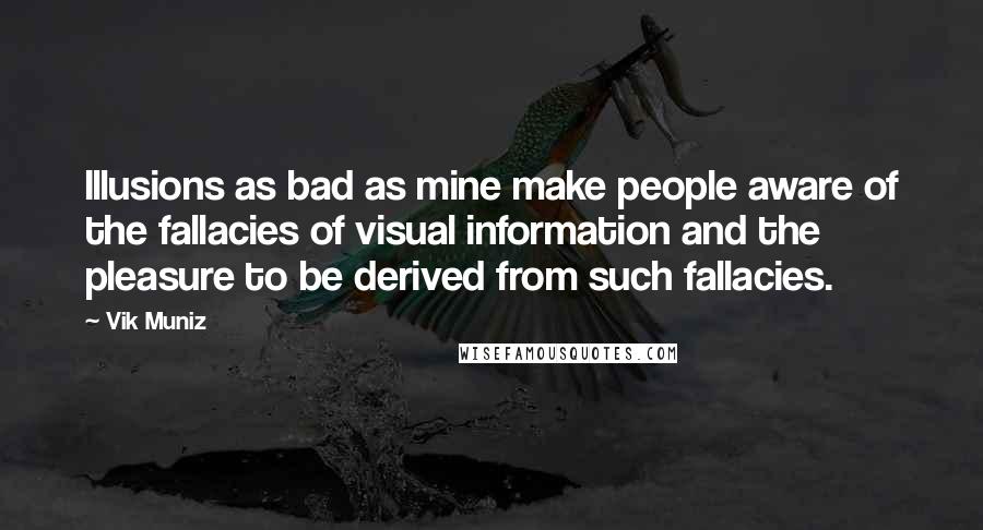 Vik Muniz Quotes: Illusions as bad as mine make people aware of the fallacies of visual information and the pleasure to be derived from such fallacies.