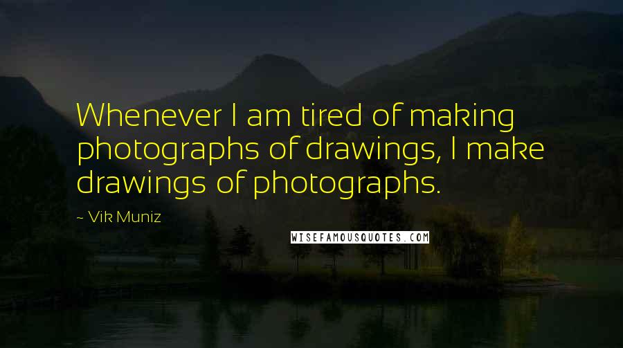 Vik Muniz Quotes: Whenever I am tired of making photographs of drawings, I make drawings of photographs.