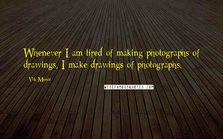 Vik Muniz Quotes: Whenever I am tired of making photographs of drawings, I make drawings of photographs.