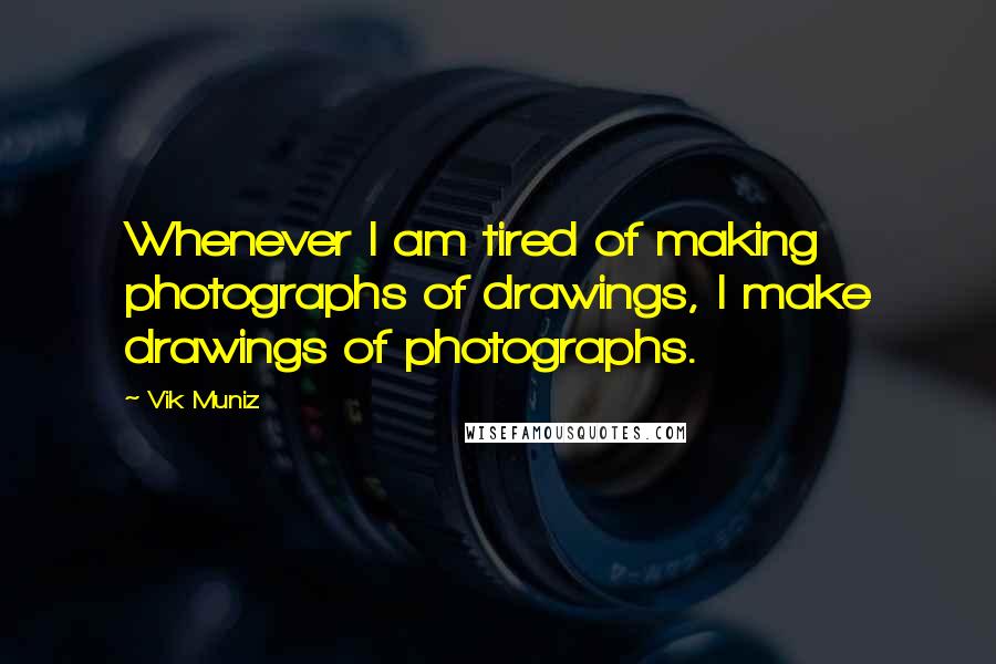 Vik Muniz Quotes: Whenever I am tired of making photographs of drawings, I make drawings of photographs.