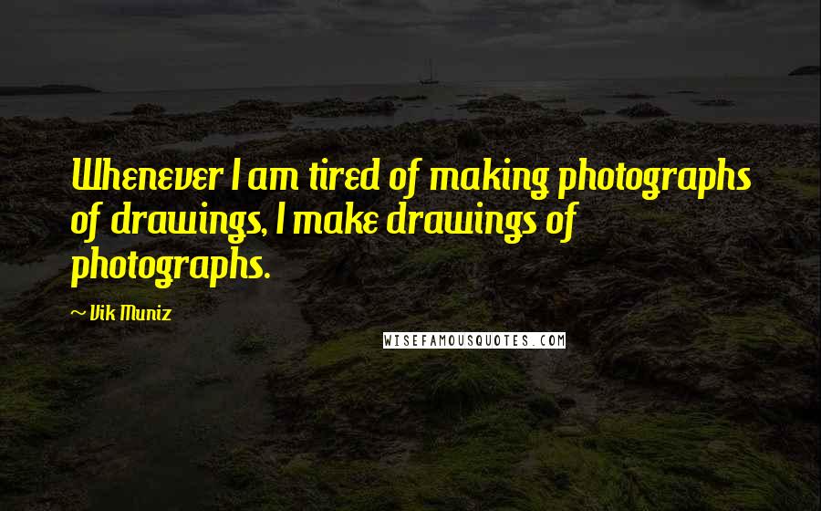 Vik Muniz Quotes: Whenever I am tired of making photographs of drawings, I make drawings of photographs.