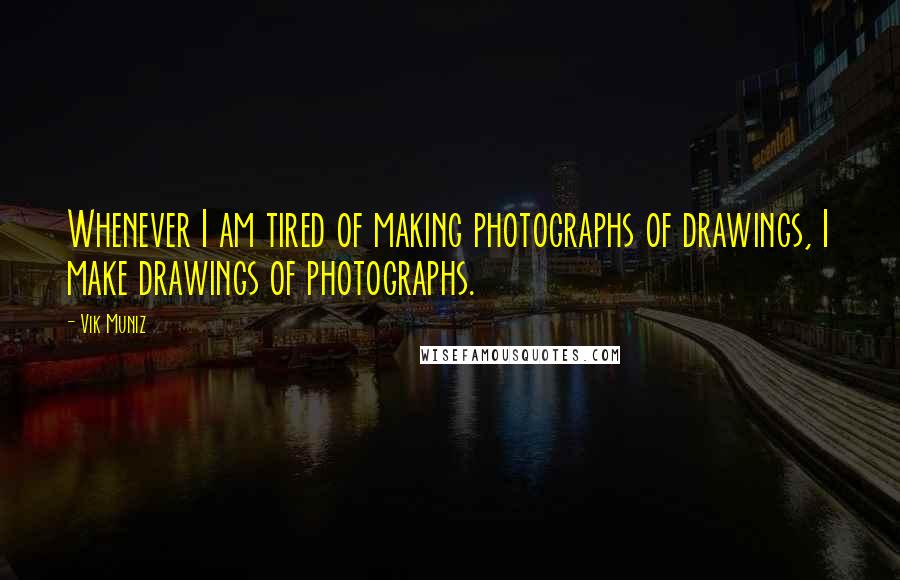 Vik Muniz Quotes: Whenever I am tired of making photographs of drawings, I make drawings of photographs.