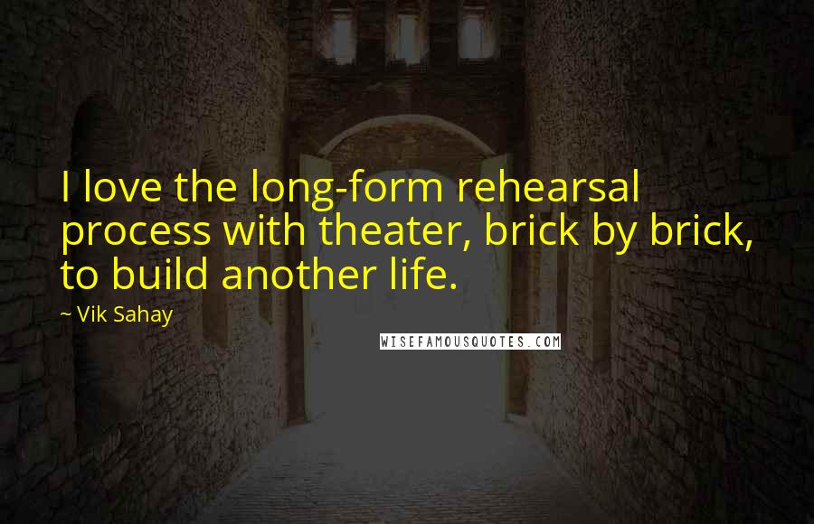 Vik Sahay Quotes: I love the long-form rehearsal process with theater, brick by brick, to build another life.