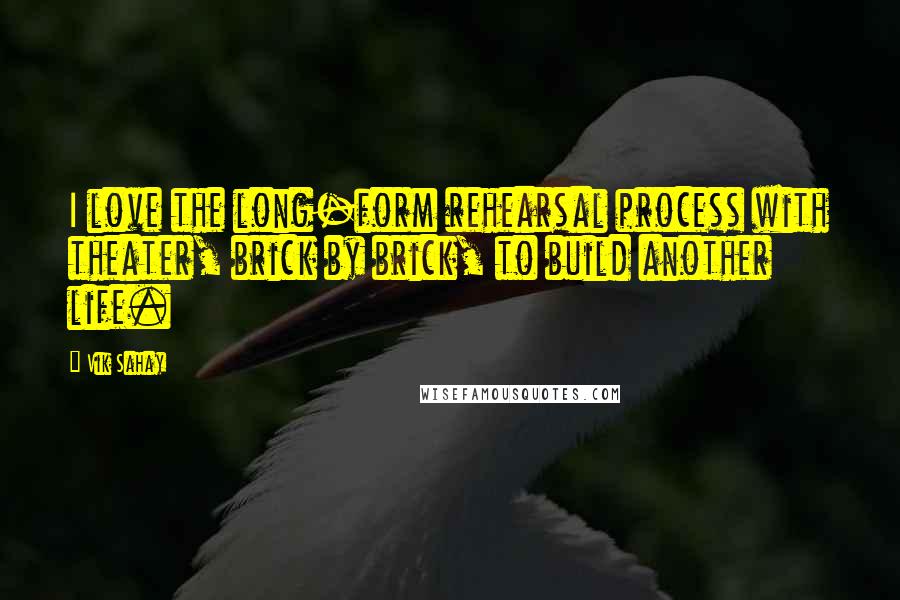 Vik Sahay Quotes: I love the long-form rehearsal process with theater, brick by brick, to build another life.