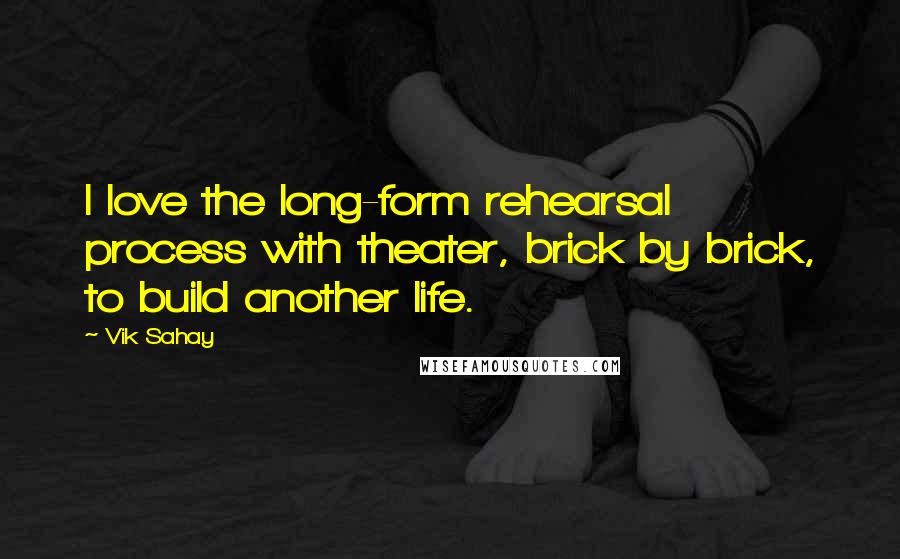 Vik Sahay Quotes: I love the long-form rehearsal process with theater, brick by brick, to build another life.