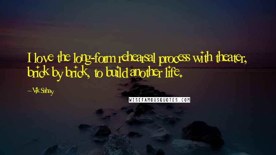 Vik Sahay Quotes: I love the long-form rehearsal process with theater, brick by brick, to build another life.