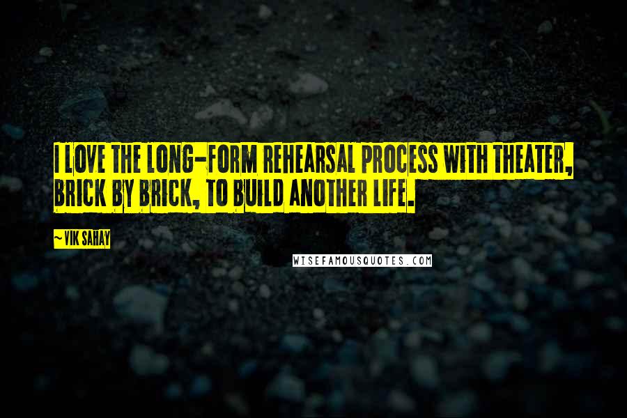 Vik Sahay Quotes: I love the long-form rehearsal process with theater, brick by brick, to build another life.