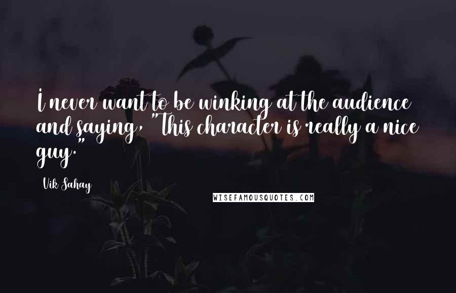 Vik Sahay Quotes: I never want to be winking at the audience and saying, "This character is really a nice guy."