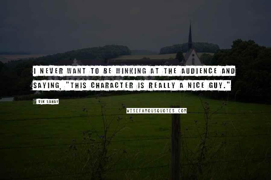 Vik Sahay Quotes: I never want to be winking at the audience and saying, "This character is really a nice guy."