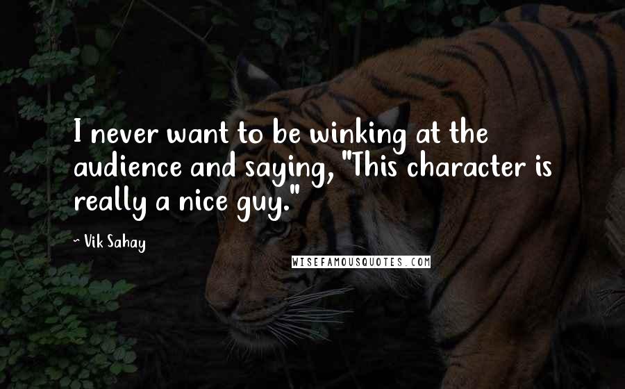 Vik Sahay Quotes: I never want to be winking at the audience and saying, "This character is really a nice guy."