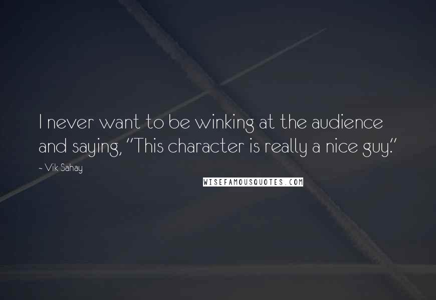 Vik Sahay Quotes: I never want to be winking at the audience and saying, "This character is really a nice guy."