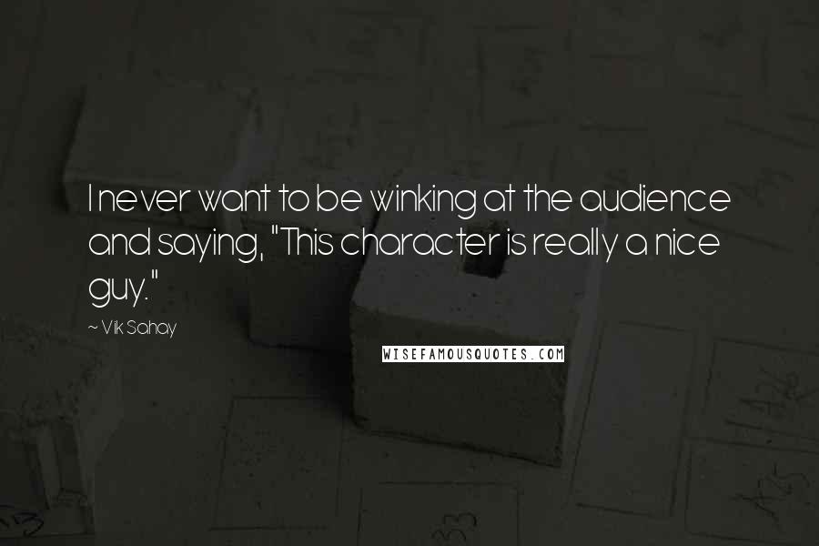 Vik Sahay Quotes: I never want to be winking at the audience and saying, "This character is really a nice guy."