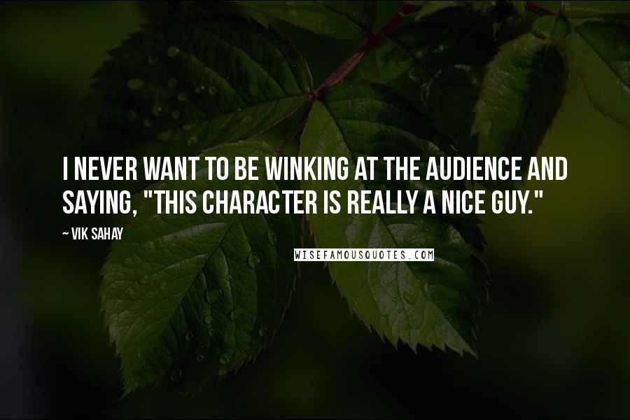 Vik Sahay Quotes: I never want to be winking at the audience and saying, "This character is really a nice guy."