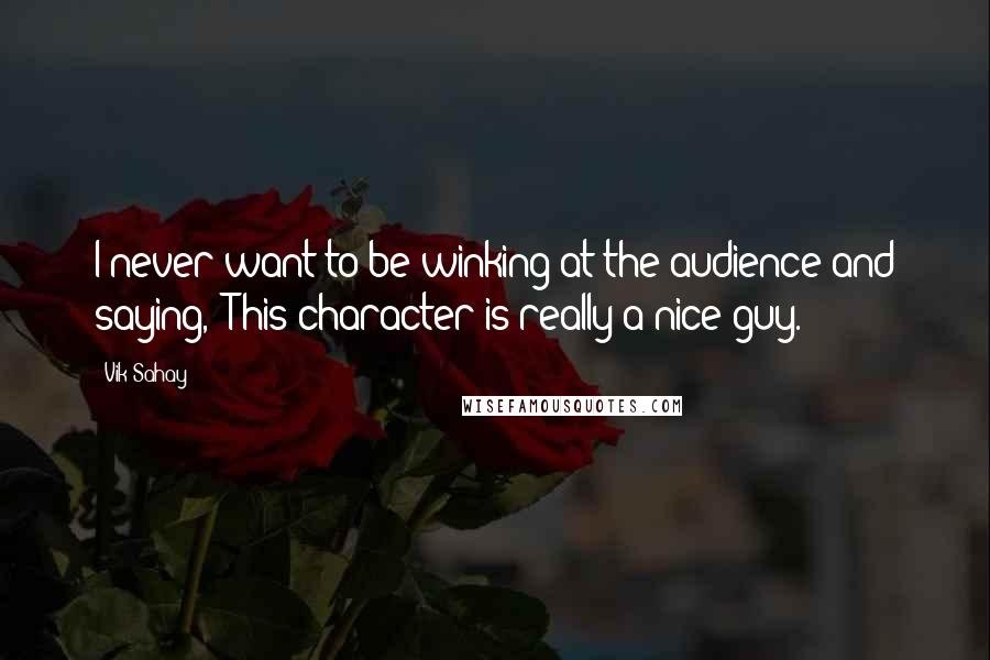 Vik Sahay Quotes: I never want to be winking at the audience and saying, "This character is really a nice guy."