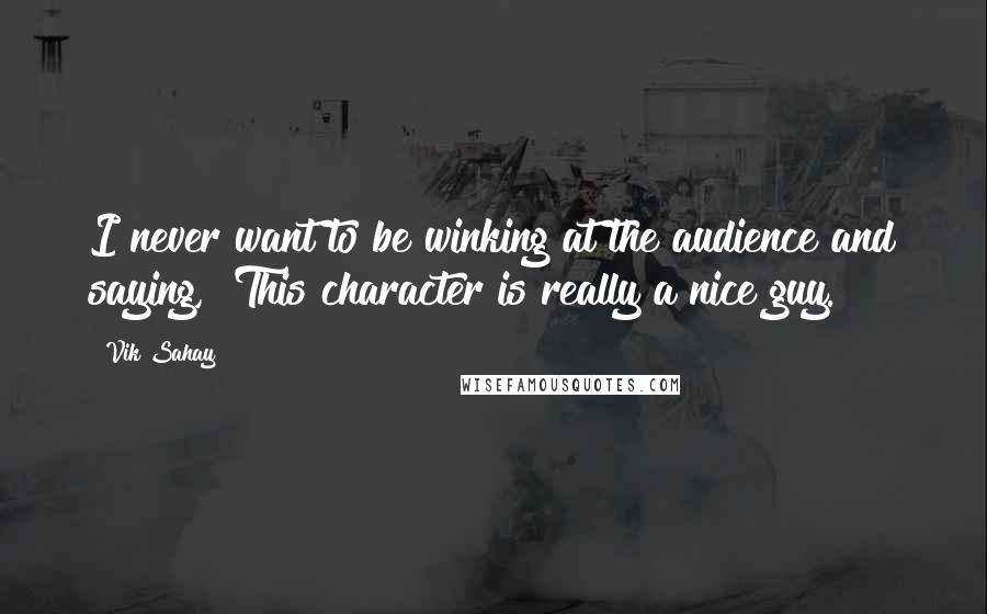 Vik Sahay Quotes: I never want to be winking at the audience and saying, "This character is really a nice guy."