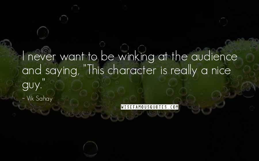 Vik Sahay Quotes: I never want to be winking at the audience and saying, "This character is really a nice guy."