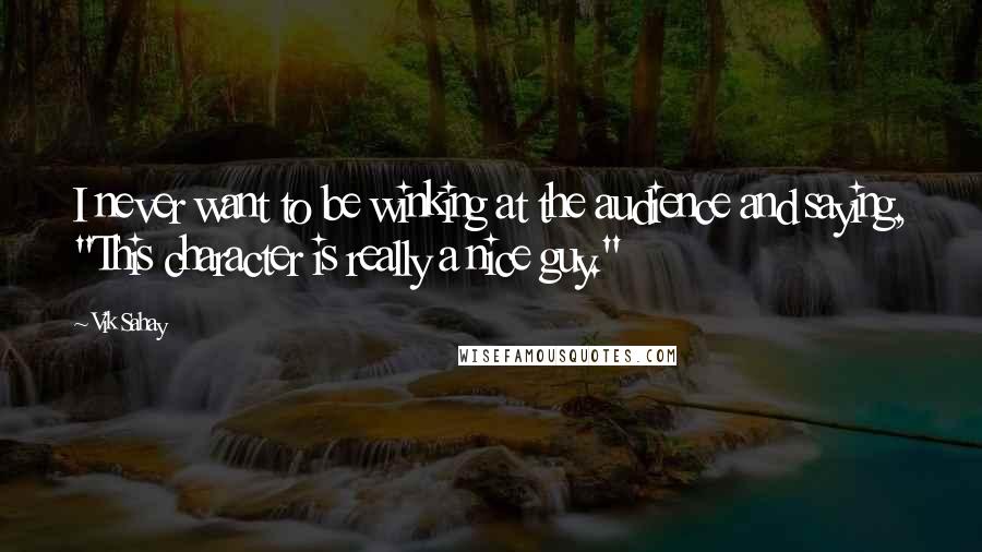 Vik Sahay Quotes: I never want to be winking at the audience and saying, "This character is really a nice guy."