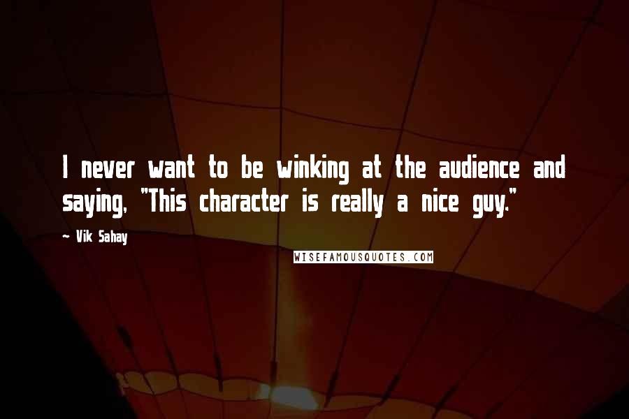 Vik Sahay Quotes: I never want to be winking at the audience and saying, "This character is really a nice guy."